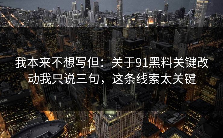 我本来不想写但：关于91黑料关键改动我只说三句，这条线索太关键