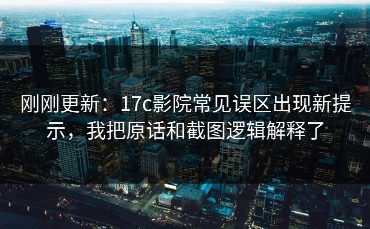 刚刚更新：17c影院常见误区出现新提示，我把原话和截图逻辑解释了
