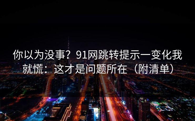 你以为没事?91网跳转提示一变化我就慌:这才是问题所在(附清单) 你以为没事?91网跳转提示一变化我就慌:这才是问题所在(附清单)