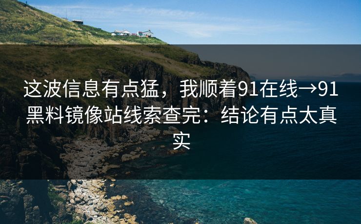 这波信息有点猛，我顺着91在线→91黑料镜像站线索查完：结论有点太真实