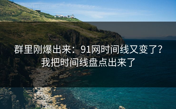 群里刚爆出来：91网时间线又变了？我把时间线盘点出来了
