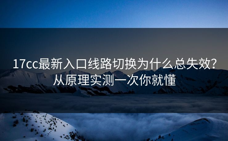 17cc最新入口线路切换为什么总失效？从原理实测一次你就懂