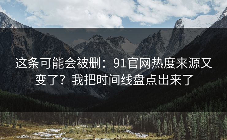 这条可能会被删:91官网热度来源又变了?我把时间线盘点出来了 这条可能会被删:91官网热度来源又变了?我把时间线盘点出来了