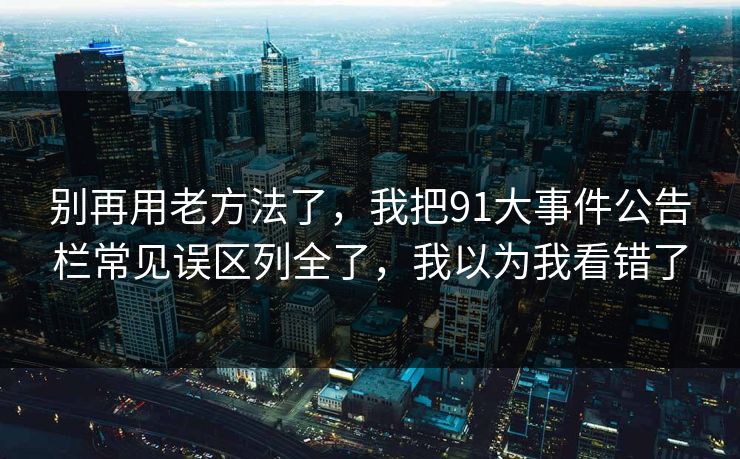 别再用老方法了,我把91大事件公告栏常见误区列全了,我以为我看错了 别再用老方法了,我把91大事件公告栏常见误区列全了,我以为我看错了