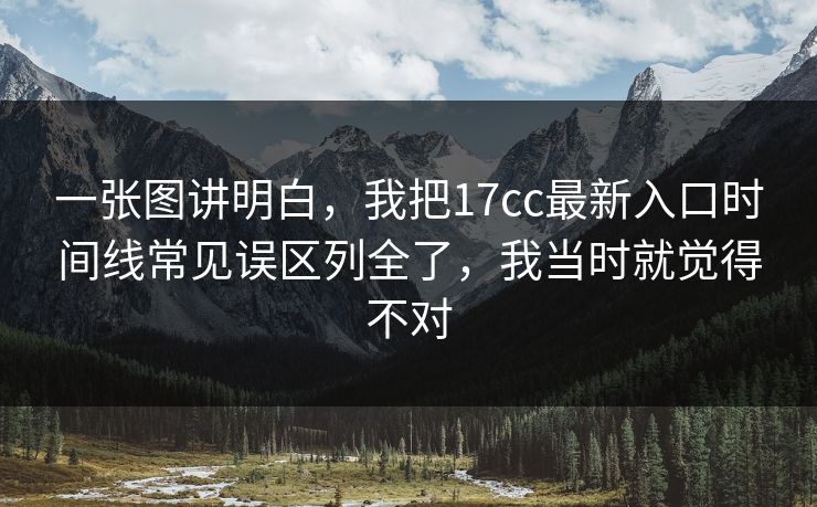 一张图讲明白,我把17cc最新入口时间线常见误区列全了,我当时就觉得不对 一张图讲明白,我把17cc最新入口时间线常见误区列全了,我当时就觉得不对