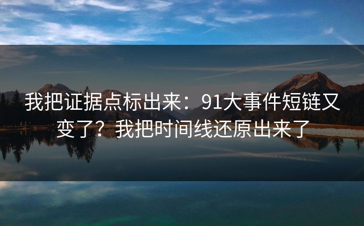 我把证据点标出来:91大事件短链又变了?我把时间线还原出来了 我把证据点标出来:91大事件短链又变了?我把时间线还原出来了