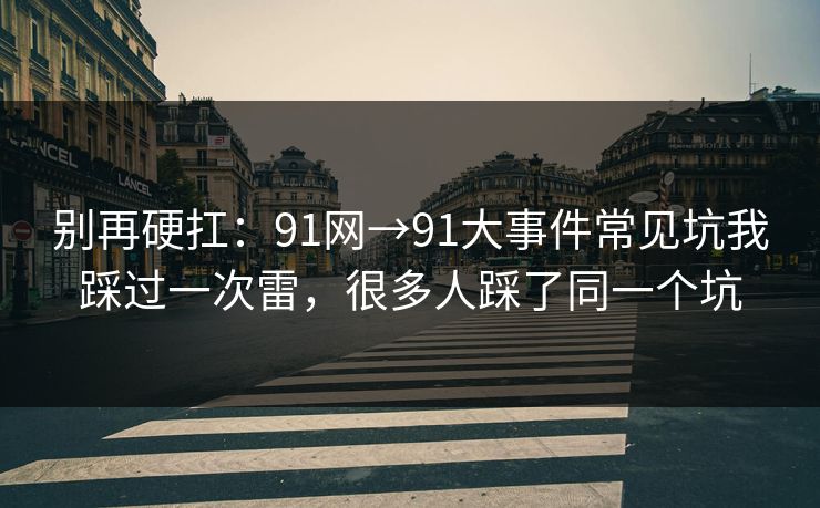 别再硬扛：91网→91大事件常见坑我踩过一次雷，很多人踩了同一个坑