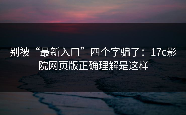 别被“最新入口”四个字骗了：17c影院网页版正确理解是这样