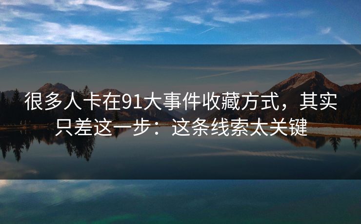 很多人卡在91大事件收藏方式，其实只差这一步：这条线索太关键