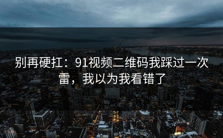 别再硬扛：91视频二维码我踩过一次雷，我以为我看错了