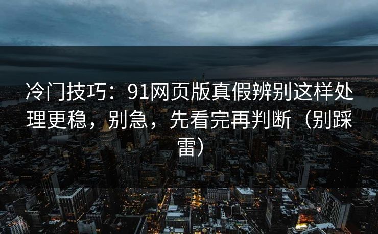 冷门技巧：91网页版真假辨别这样处理更稳，别急，先看完再判断（别踩雷）