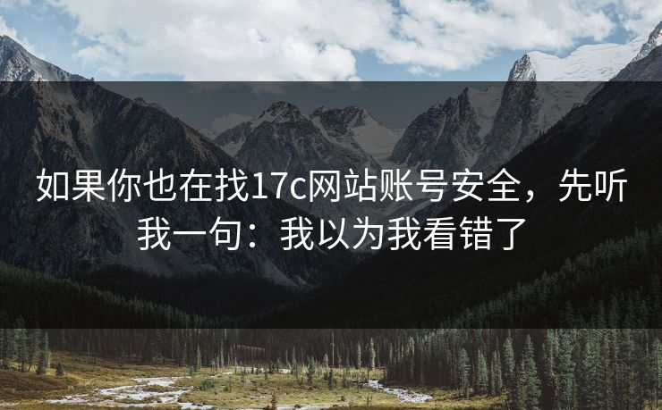 如果你也在找17c网站账号安全，先听我一句：我以为我看错了