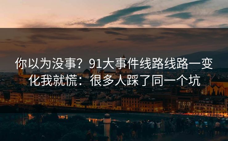 你以为没事？91大事件线路线路一变化我就慌：很多人踩了同一个坑