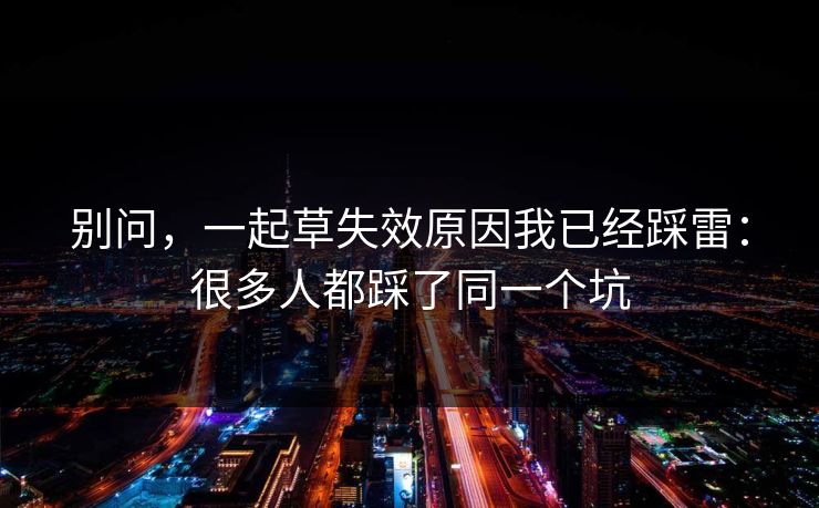 别问，一起草失效原因我已经踩雷：很多人都踩了同一个坑