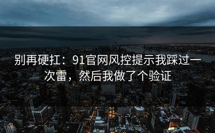 别再硬扛：91官网风控提示我踩过一次雷，然后我做了个验证
