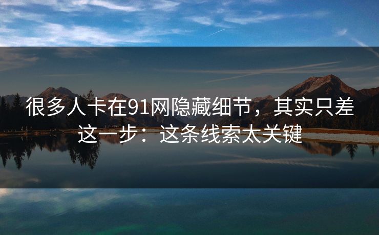 很多人卡在91网隐藏细节,其实只差这一步:这条线索太关键 很多人卡在91网隐藏细节,其实只差这一步:这条线索太关键