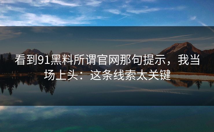 看到91黑料所谓官网那句提示，我当场上头：这条线索太关键