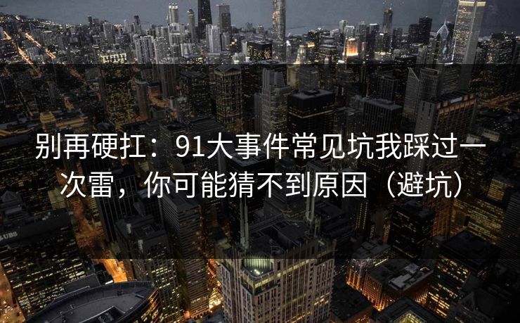 别再硬扛：91大事件常见坑我踩过一次雷，你可能猜不到原因（避坑）