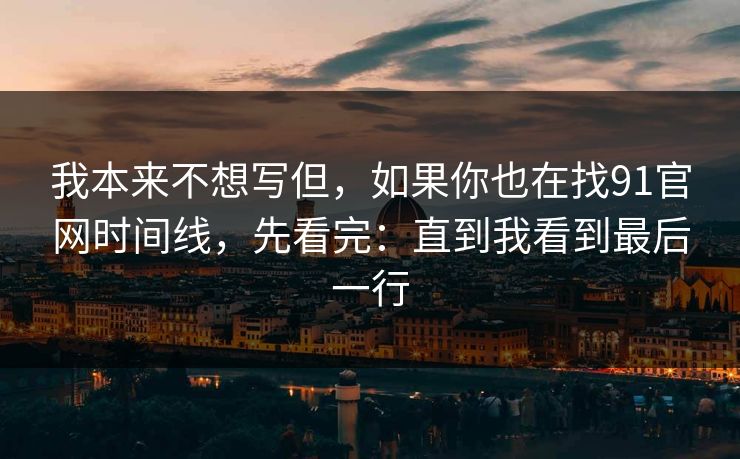 我本来不想写但，如果你也在找91官网时间线，先看完：直到我看到最后一行