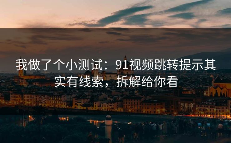 我做了个小测试：91视频跳转提示其实有线索，拆解给你看