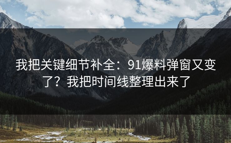 我把关键细节补全：91爆料弹窗又变了？我把时间线整理出来了