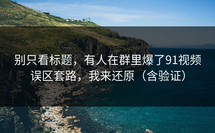 别只看标题，有人在群里爆了91视频误区套路，我来还原（含验证）