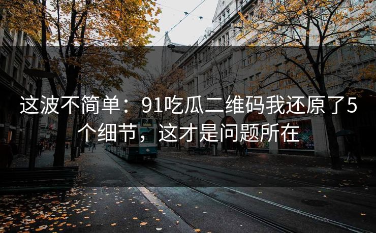 这波不简单：91吃瓜二维码我还原了5个细节，这才是问题所在