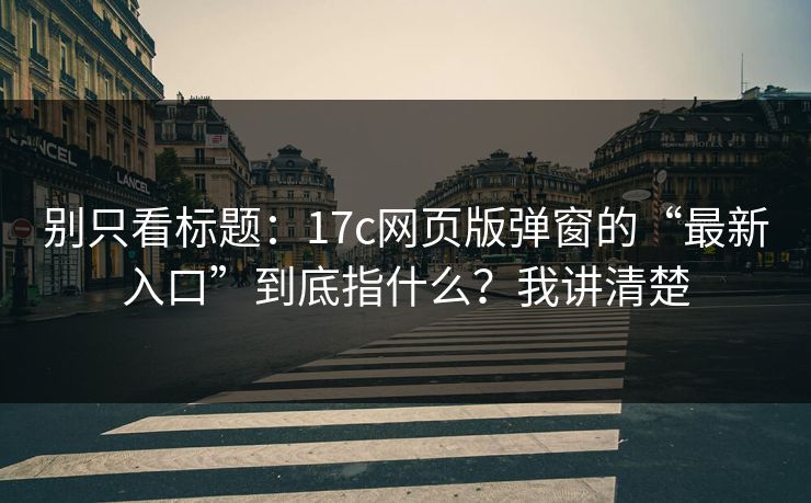 别只看标题：17c网页版弹窗的“最新入口”到底指什么？我讲清楚
