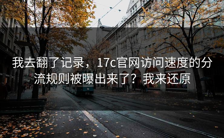 我去翻了记录，17c官网访问速度的分流规则被曝出来了？我来还原