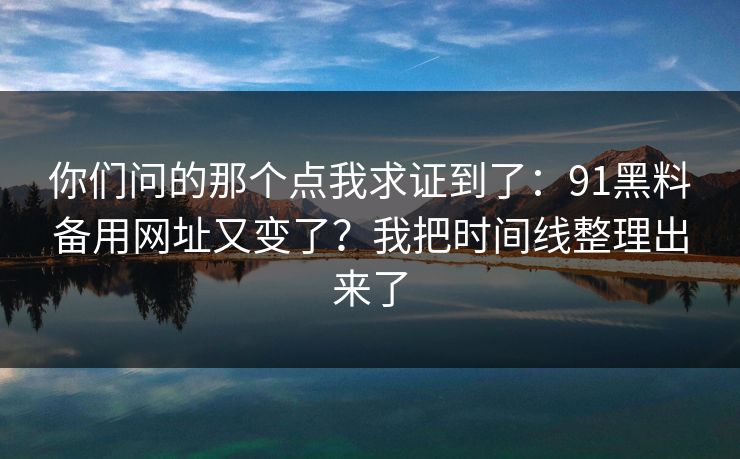 你们问的那个点我求证到了：91黑料备用网址又变了？我把时间线整理出来了