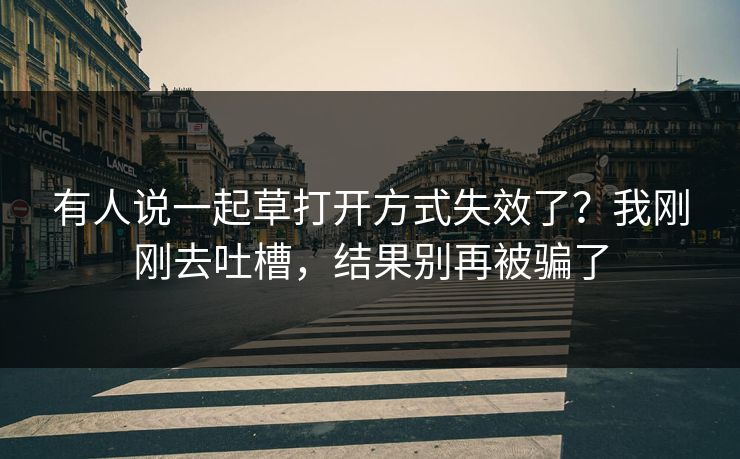 有人说一起草打开方式失效了？我刚刚去吐槽，结果别再被骗了