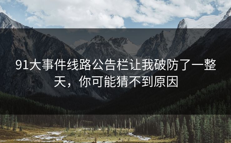 91大事件线路公告栏让我破防了一整天，你可能猜不到原因