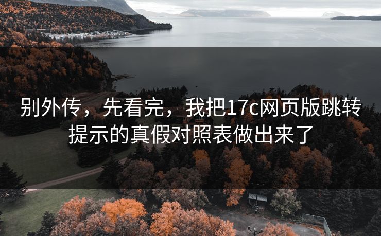 别外传，先看完，我把17c网页版跳转提示的真假对照表做出来了