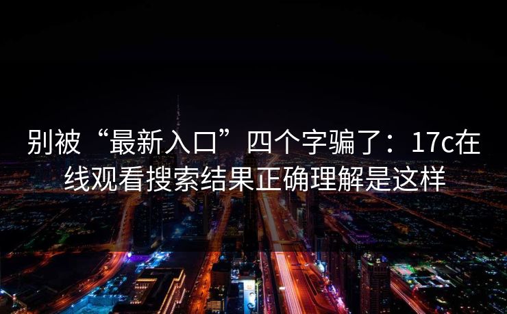 别被“最新入口”四个字骗了：17c在线观看搜索结果正确理解是这样