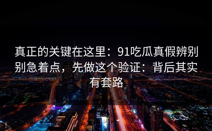 真正的关键在这里：91吃瓜真假辨别别急着点，先做这个验证：背后其实有套路