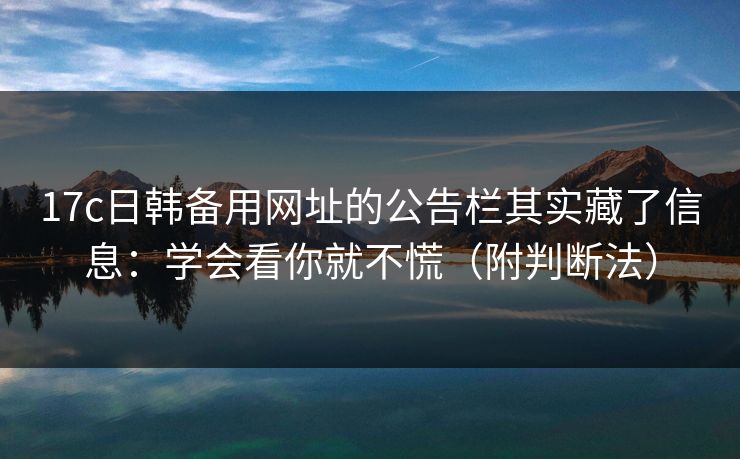 17c日韩备用网址的公告栏其实藏了信息：学会看你就不慌（附判断法）