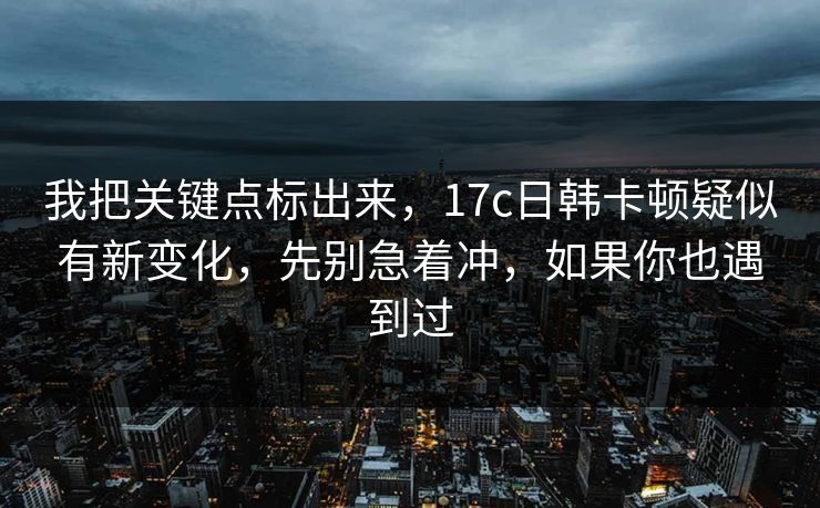 我把关键点标出来，17c日韩卡顿疑似有新变化，先别急着冲，如果你也遇到过
