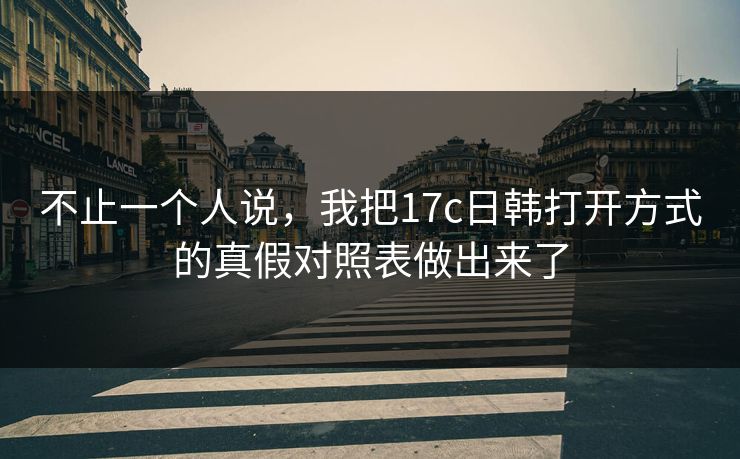 不止一个人说，我把17c日韩打开方式的真假对照表做出来了