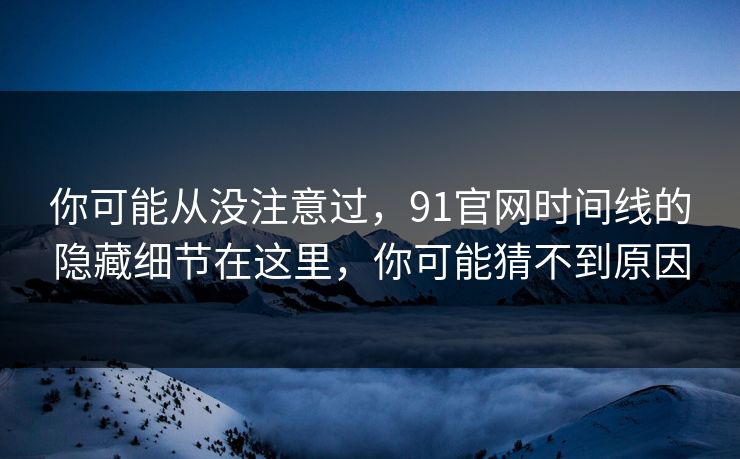 你可能从没注意过，91官网时间线的隐藏细节在这里，你可能猜不到原因