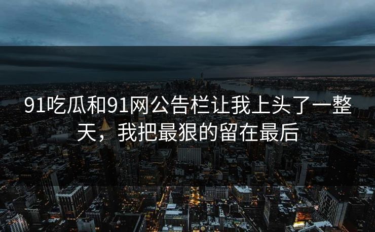91吃瓜和91网公告栏让我上头了一整天，我把最狠的留在最后