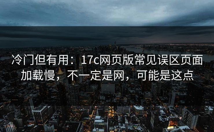 冷门但有用：17c网页版常见误区页面加载慢，不一定是网，可能是这点