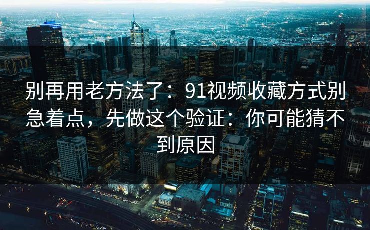 别再用老方法了：91视频收藏方式别急着点，先做这个验证：你可能猜不到原因