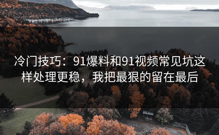 冷门技巧：91爆料和91视频常见坑这样处理更稳，我把最狠的留在最后
