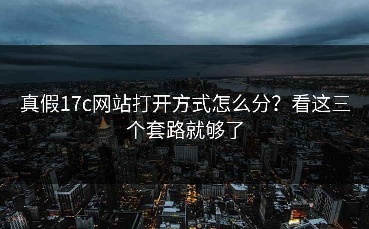 真假17c网站打开方式怎么分?看这三个套路就够了 真假17c网站打开方式怎么分?看这三个套路就够了