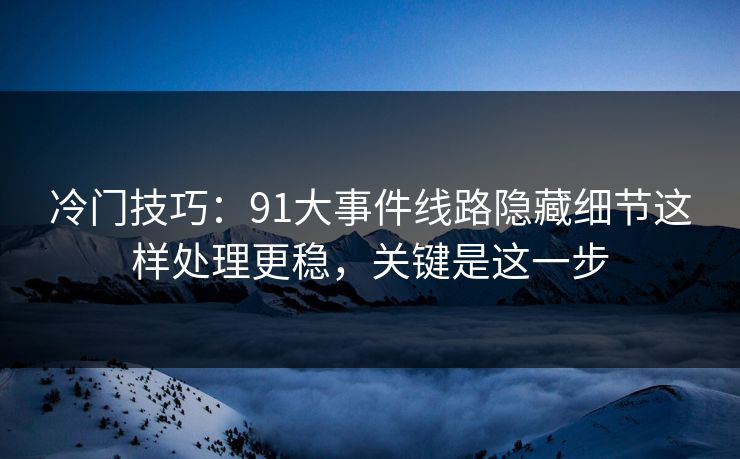 冷门技巧：91大事件线路隐藏细节这样处理更稳，关键是这一步
