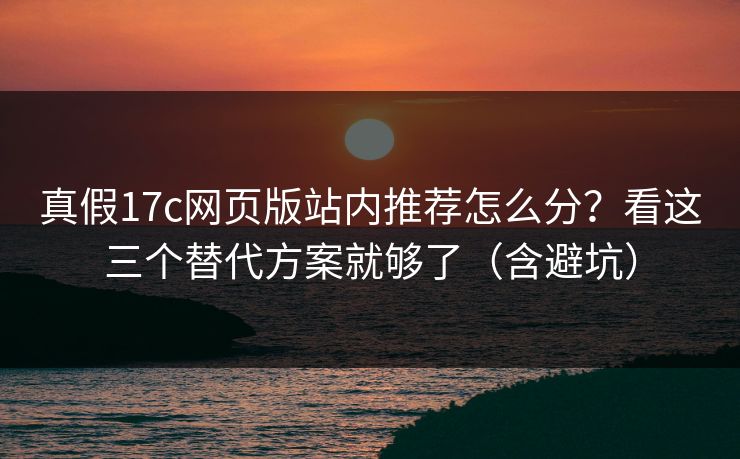 真假17c网页版站内推荐怎么分？看这三个替代方案就够了（含避坑）