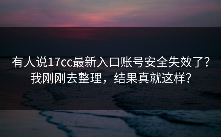 有人说17cc最新入口账号安全失效了？我刚刚去整理，结果真就这样？
