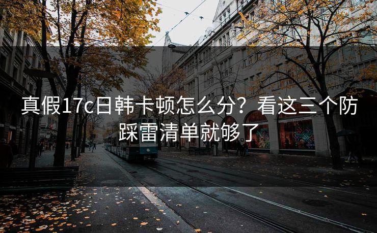 真假17c日韩卡顿怎么分？看这三个防踩雷清单就够了