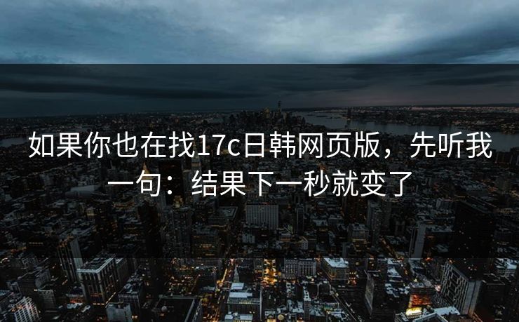 如果你也在找17c日韩网页版，先听我一句：结果下一秒就变了