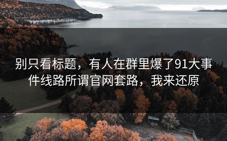 别只看标题，有人在群里爆了91大事件线路所谓官网套路，我来还原